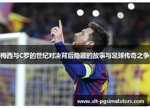 梅西与C罗的世纪对决背后隐藏的故事与足球传奇之争 梅西与C罗的世纪对决背后隐藏的故事与足球传奇之争