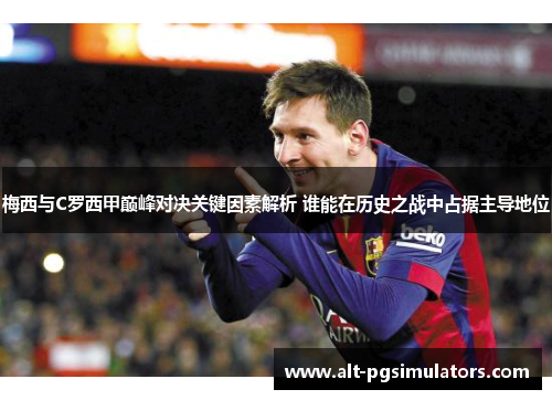 梅西与C罗西甲巅峰对决关键因素解析 谁能在历史之战中占据主导地位