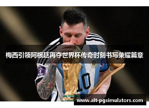梅西引领阿根廷再夺世界杯传奇时刻书写荣耀篇章 梅西引领阿根廷再夺世界杯传奇时刻书写荣耀篇章