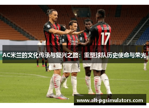 AC米兰的文化传承与复兴之路:重塑球队历史使命与荣光 AC米兰的文化传承与复兴之路:重塑球队历史使命与荣光
