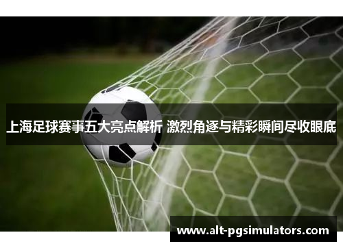 上海足球赛事五大亮点解析 激烈角逐与精彩瞬间尽收眼底 上海足球赛事五大亮点解析 激烈角逐与精彩瞬间尽收眼底