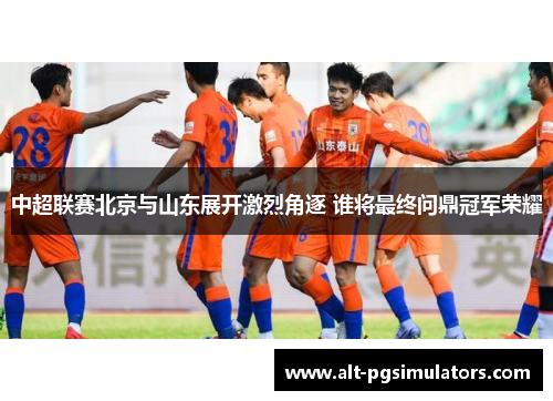 中超联赛北京与山东展开激烈角逐 谁将最终问鼎冠军荣耀 中超联赛北京与山东展开激烈角逐 谁将最终问鼎冠军荣耀