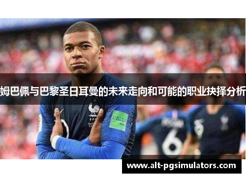 姆巴佩与巴黎圣日耳曼的未来走向和可能的职业抉择分析 姆巴佩与巴黎圣日耳曼的未来走向和可能的职业抉择分析