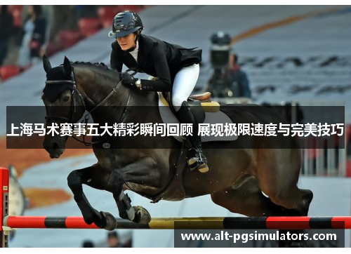 上海马术赛事五大精彩瞬间回顾 展现极限速度与完美技巧 上海马术赛事五大精彩瞬间回顾 展现极限速度与完美技巧