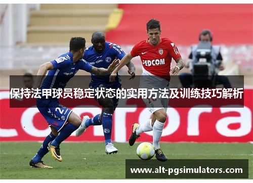 保持法甲球员稳定状态的实用方法及训练技巧解析 保持法甲球员稳定状态的实用方法及训练技巧解析