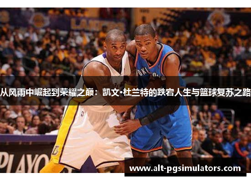 从风雨中崛起到荣耀之巅：凯文·杜兰特的跌宕人生与篮球复苏之路