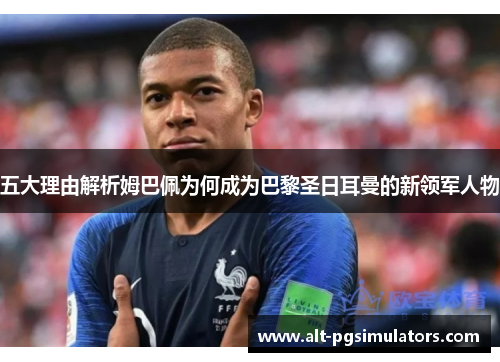 五大理由解析姆巴佩为何成为巴黎圣日耳曼的新领军人物 五大理由解析姆巴佩为何成为巴黎圣日耳曼的新领军人物