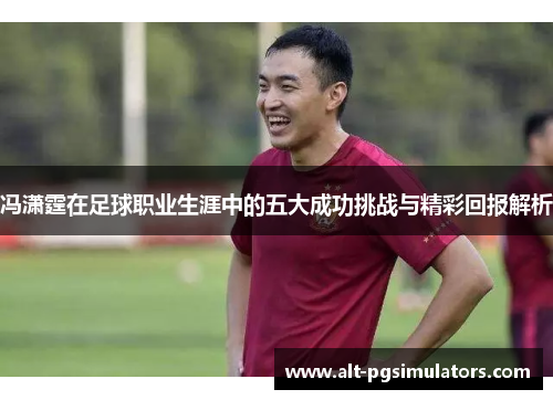 冯潇霆在足球职业生涯中的五大成功挑战与精彩回报解析 冯潇霆在足球职业生涯中的五大成功挑战与精彩回报解析