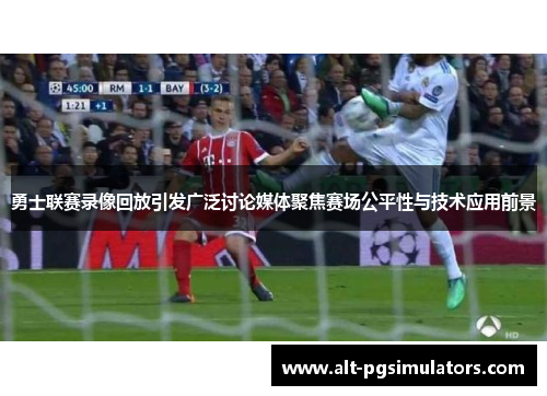 勇士联赛录像回放引发广泛讨论媒体聚焦赛场公平性与技术应用前景 勇士联赛录像回放引发广泛讨论媒体聚焦赛场公平性与技术应用前景