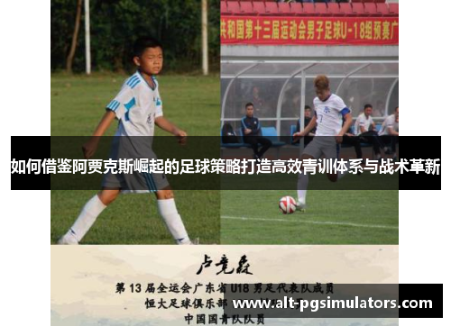 如何借鉴阿贾克斯崛起的足球策略打造高效青训体系与战术革新 如何借鉴阿贾克斯崛起的足球策略打造高效青训体系与战术革新