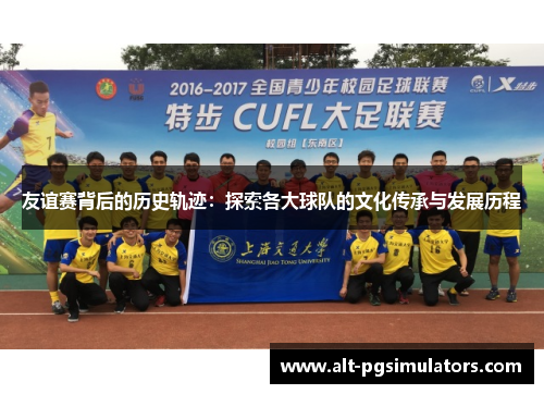 友谊赛背后的历史轨迹:探索各大球队的文化传承与发展历程 友谊赛背后的历史轨迹:探索各大球队的文化传承与发展历程