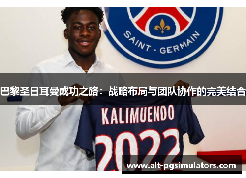 巴黎圣日耳曼成功之路:战略布局与团队协作的完美结合 巴黎圣日耳曼成功之路:战略布局与团队协作的完美结合