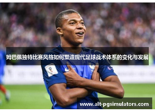 姆巴佩独特比赛风格如何塑造现代足球战术体系的变化与发展 姆巴佩独特比赛风格如何塑造现代足球战术体系的变化与发展