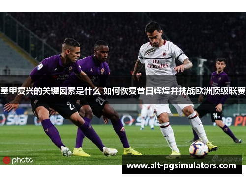 意甲复兴的关键因素是什么 如何恢复昔日辉煌并挑战欧洲顶级联赛 意甲复兴的关键因素是什么 如何恢复昔日辉煌并挑战欧洲顶级联赛