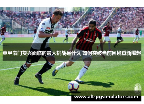 意甲豪门复兴面临的最大挑战是什么 如何突破当前困境重新崛起 意甲豪门复兴面临的最大挑战是什么 如何突破当前困境重新崛起