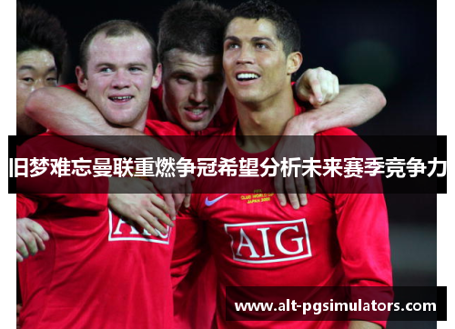 旧梦难忘曼联重燃争冠希望分析未来赛季竞争力 旧梦难忘曼联重燃争冠希望分析未来赛季竞争力
