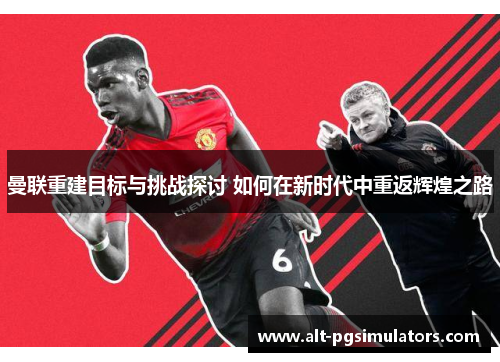 曼联重建目标与挑战探讨 如何在新时代中重返辉煌之路 曼联重建目标与挑战探讨 如何在新时代中重返辉煌之路