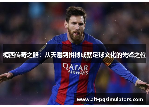 梅西传奇之路：从天赋到拼搏成就足球文化的先锋之位