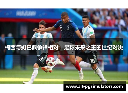 梅西与姆巴佩争锋相对:足球未来之王的世纪对决 梅西与姆巴佩争锋相对:足球未来之王的世纪对决
