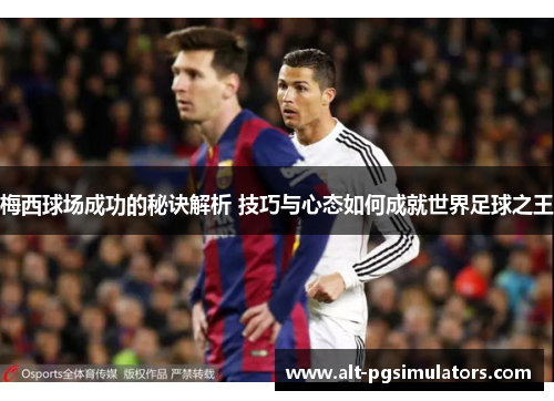 梅西球场成功的秘诀解析 技巧与心态如何成就世界足球之王 梅西球场成功的秘诀解析 技巧与心态如何成就世界足球之王