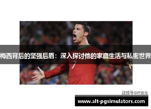 梅西背后的坚强后盾:深入探讨他的家庭生活与私密世界 梅西背后的坚强后盾:深入探讨他的家庭生活与私密世界