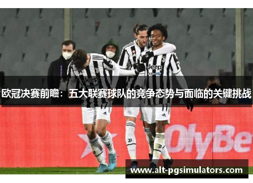 欧冠决赛前瞻:五大联赛球队的竞争态势与面临的关键挑战 欧冠决赛前瞻:五大联赛球队的竞争态势与面临的关键挑战