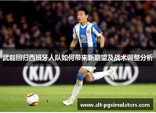 武磊回归西班牙人队如何带来新期望及战术调整分析 武磊回归西班牙人队如何带来新期望及战术调整分析