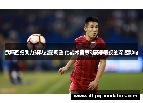 武磊回归助力球队战略调整 他战术智慧对赛季表现的深远影响 武磊回归助力球队战略调整 他战术智慧对赛季表现的深远影响