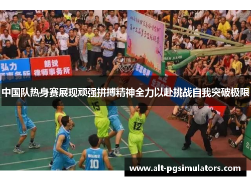 中国队热身赛展现顽强拼搏精神全力以赴挑战自我突破极限 中国队热身赛展现顽强拼搏精神全力以赴挑战自我突破极限