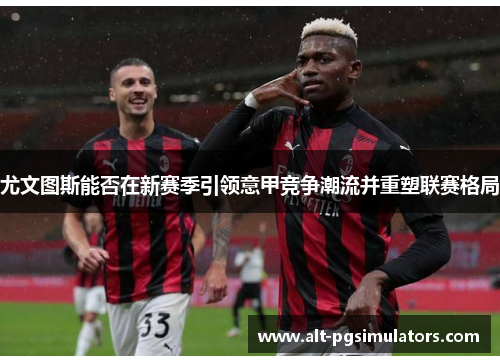 尤文图斯能否在新赛季引领意甲竞争潮流并重塑联赛格局 尤文图斯能否在新赛季引领意甲竞争潮流并重塑联赛格局