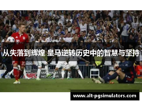 从失落到辉煌 皇马逆转历史中的智慧与坚持