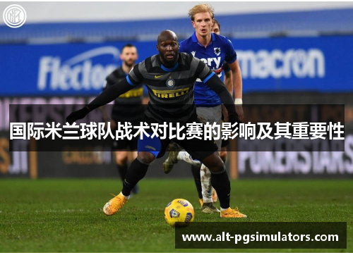 国际米兰球队战术对比赛的影响及其重要性 国际米兰球队战术对比赛的影响及其重要性