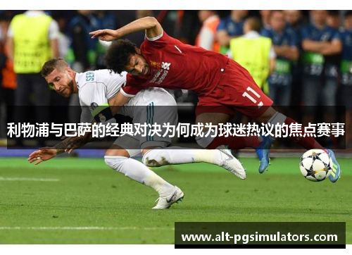 利物浦与巴萨的经典对决为何成为球迷热议的焦点赛事 利物浦与巴萨的经典对决为何成为球迷热议的焦点赛事