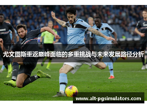 尤文图斯重返巅峰面临的多重挑战与未来发展路径分析 尤文图斯重返巅峰面临的多重挑战与未来发展路径分析