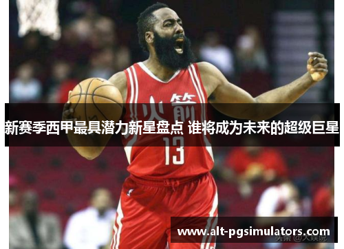 新赛季西甲最具潜力新星盘点 谁将成为未来的超级巨星 新赛季西甲最具潜力新星盘点 谁将成为未来的超级巨星