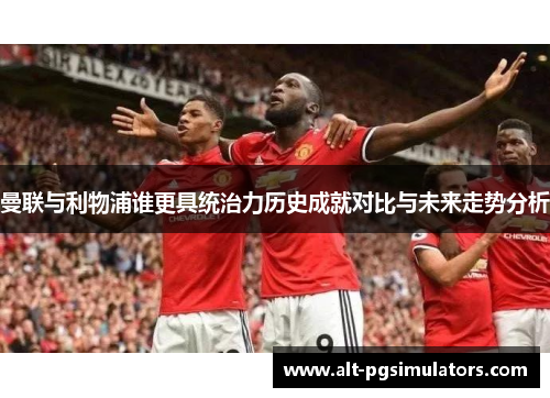 曼联与利物浦谁更具统治力历史成就对比与未来走势分析 曼联与利物浦谁更具统治力历史成就对比与未来走势分析