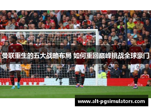 曼联重生的五大战略布局 如何重回巅峰挑战全球豪门