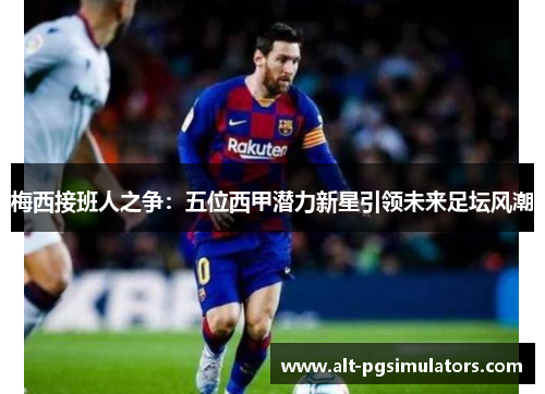 梅西接班人之争:五位西甲潜力新星引领未来足坛风潮 梅西接班人之争:五位西甲潜力新星引领未来足坛风潮