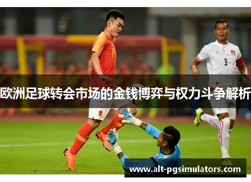 欧洲足球转会市场的金钱博弈与权力斗争解析 欧洲足球转会市场的金钱博弈与权力斗争解析