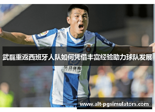 武磊重返西班牙人队如何凭借丰富经验助力球队发展 武磊重返西班牙人队如何凭借丰富经验助力球队发展
