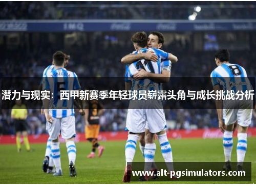 潜力与现实:西甲新赛季年轻球员崭露头角与成长挑战分析 潜力与现实:西甲新赛季年轻球员崭露头角与成长挑战分析