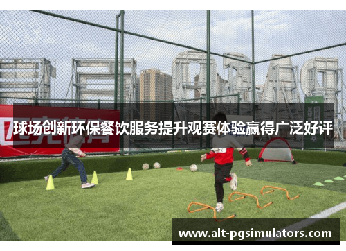 球场创新环保餐饮服务提升观赛体验赢得广泛好评 球场创新环保餐饮服务提升观赛体验赢得广泛好评