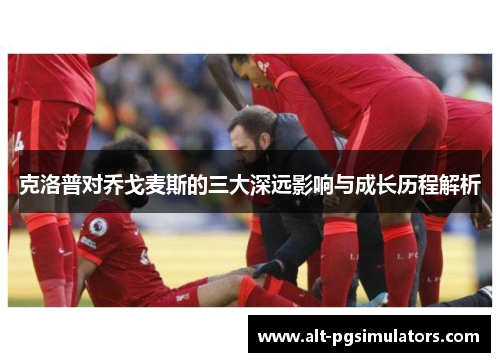 克洛普对乔戈麦斯的三大深远影响与成长历程解析 克洛普对乔戈麦斯的三大深远影响与成长历程解析