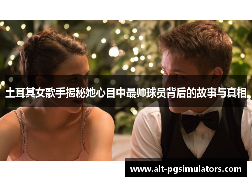 土耳其女歌手揭秘她心目中最帅球员背后的故事与真相 土耳其女歌手揭秘她心目中最帅球员背后的故事与真相