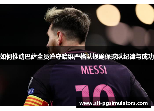如何推动巴萨全员遵守哈维严格队规确保球队纪律与成功 如何推动巴萨全员遵守哈维严格队规确保球队纪律与成功