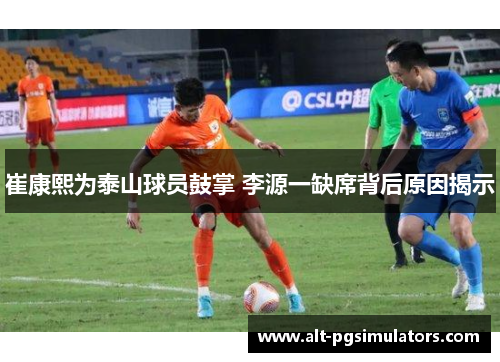 崔康熙为泰山球员鼓掌 李源一缺席背后原因揭示