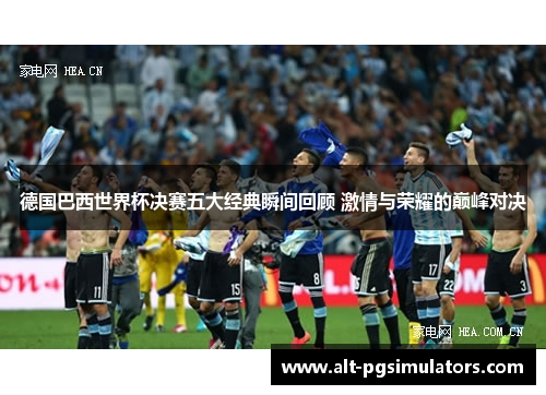 德国巴西世界杯决赛五大经典瞬间回顾 激情与荣耀的巅峰对决