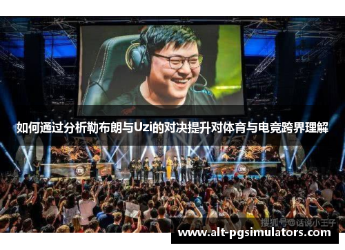 如何通过分析勒布朗与Uzi的对决提升对体育与电竞跨界理解 如何通过分析勒布朗与Uzi的对决提升对体育与电竞跨界理解