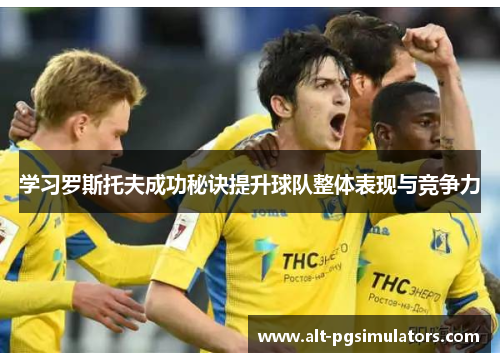 学习罗斯托夫成功秘诀提升球队整体表现与竞争力 学习罗斯托夫成功秘诀提升球队整体表现与竞争力