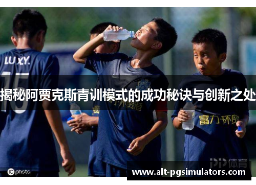 揭秘阿贾克斯青训模式的成功秘诀与创新之处